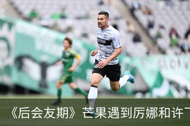 《后会友期》芒果遇到厉娜和许飞笑发财了！