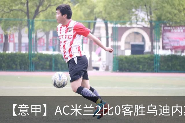 【意甲】AC米兰2比0客胜乌迪内斯，普利希奇闪击