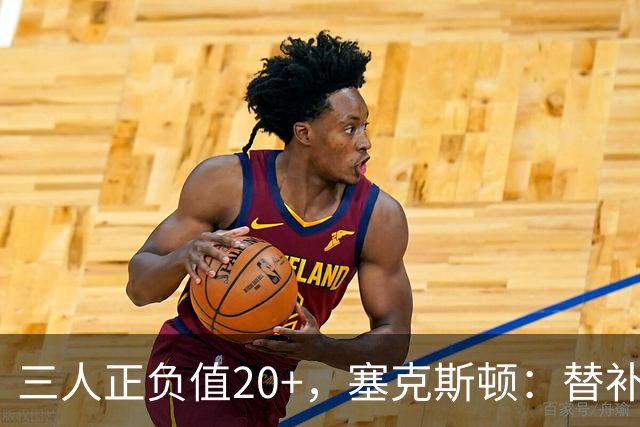 三人正负值20+，塞克斯顿：替补必须一上场就影响比赛