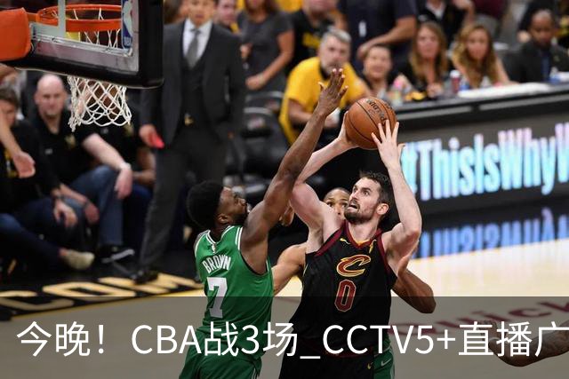 今晚！CBA战3场 CCTV5+直播广东男篮，姚明老东家上海男篮+浙江广厦分别出战