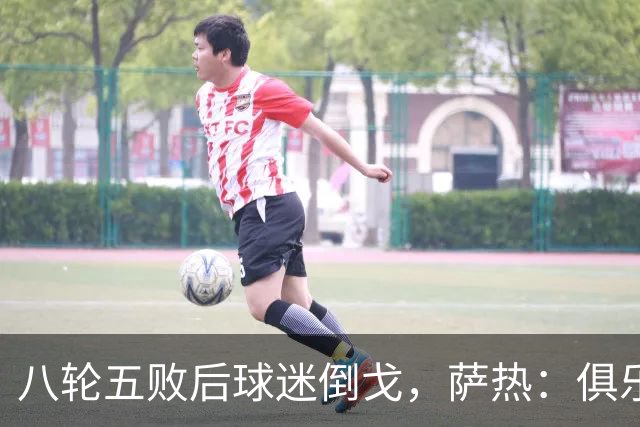八轮五败后球迷倒戈，萨热：俱乐部内部没有杂音