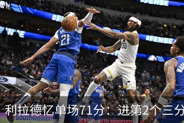 利拉德忆单场71分：进第2个三分就感觉能50+ 下半场被疯狂包夹