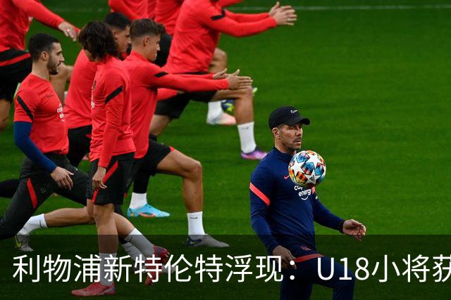 利物浦新特伦特浮现：U18小将获赞最像阿诺德