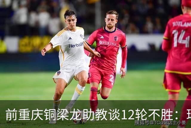 前重庆铜梁龙助教谈12轮不胜：球员伤病影响+战术被对手摸透