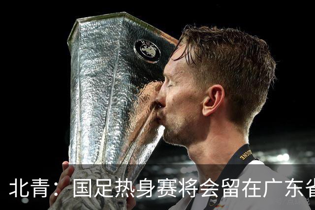 北青：国足热身赛将会留在广东省内的城市，对手不会变