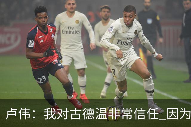 卢伟：我对古德温非常信任 因为已经磨合了一个赛季 要保持健康