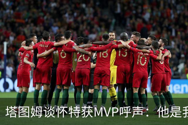 塔图姆谈怀特获MVP呼声：他是我最喜欢的队友 这是他应得的