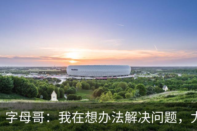 字母哥：我在想办法解决问题，尤其是防守，希望队友都这样想