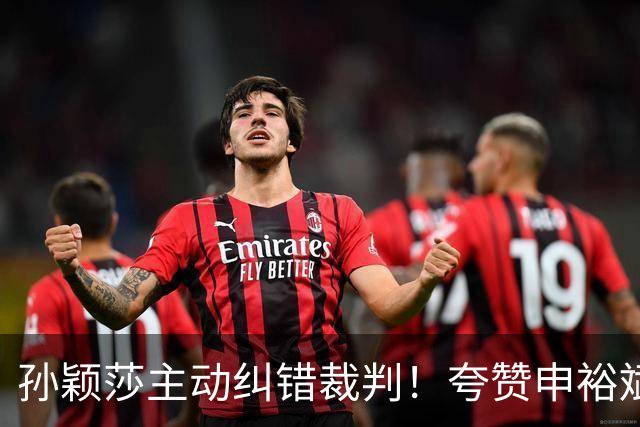 孙颖莎主动纠错裁判！夸赞申裕斌水平很稳定，韩国一姐遭9连败
