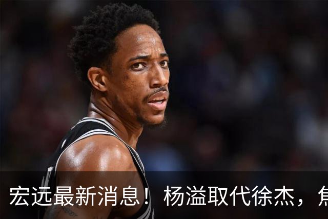 宏远最新消息！杨溢取代徐杰，焦泊乔最新伤情报告，王仕鹏曝广东内幕！