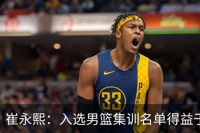 崔永熙：入选男篮集训名单得益于教练悉心指导