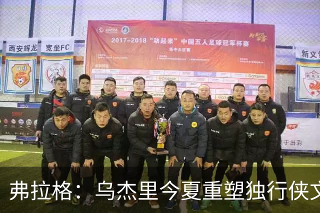 弗拉格：乌杰里今夏重塑独行侠文化 全队把赢球和竞争放在第一位