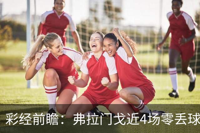 彩经前瞻：弗拉门戈近4场零丢球，米内罗竞技防线难以承压