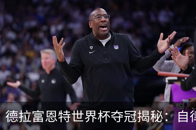 德拉富恩特世界杯夺冠揭秘：自律与信任的冠军底色