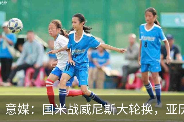 意媒：国米战威尼斯大轮换，亚历山大-斯坦科维奇可能首次首发