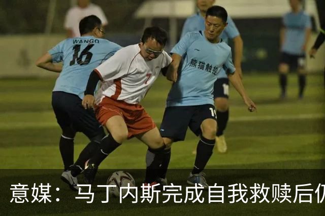 意媒：马丁内斯完成自我救赎后仍是主力，普罗韦德尔施压
