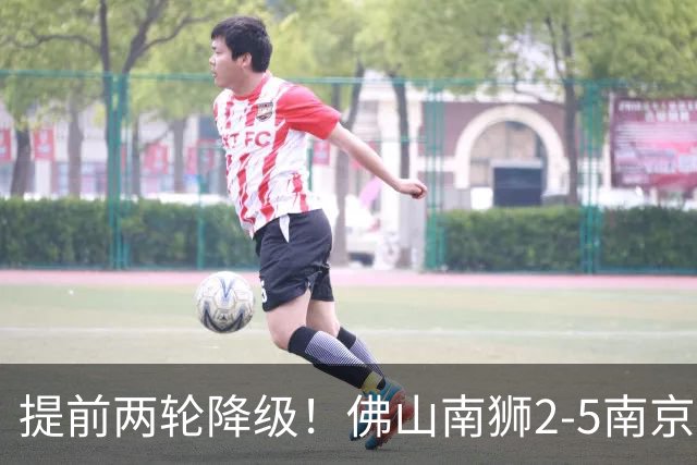 提前两轮降级！佛山南狮2-5南京城市 恩戈姆1射3传南京暂逃降级区