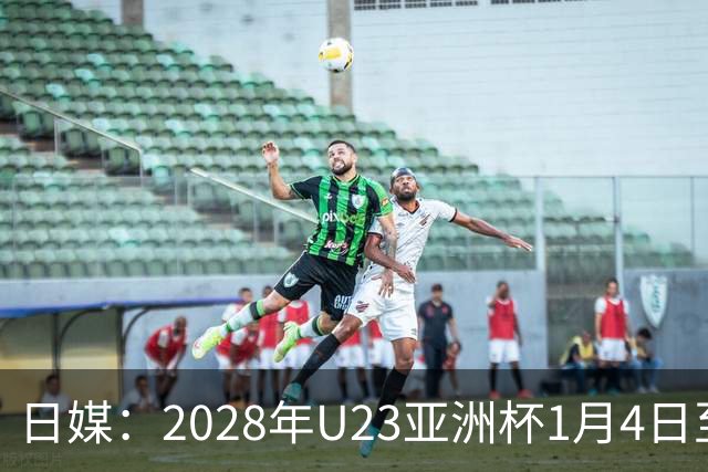 日媒：2028年U23亚洲杯1月4日至22日在日本举行，产生2个奥运席位