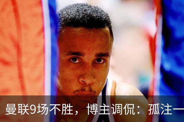 曼联9场不胜，博主调侃：孤注一掷将是亚马逊史上最佳纪录片