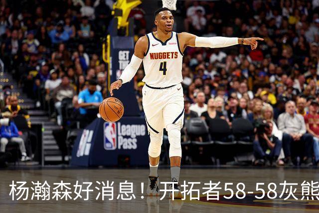 杨瀚森好消息！开拓者58-58灰熊，莫兰特12+2 布泽尔13+7+5！