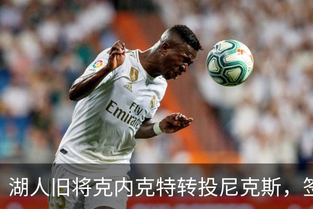 湖人旧将克内克特转投尼克斯，签双向合同