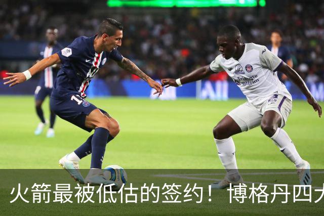 火箭最被低估的签约！博格丹四大亮眼表现自证身价，球队赚大了