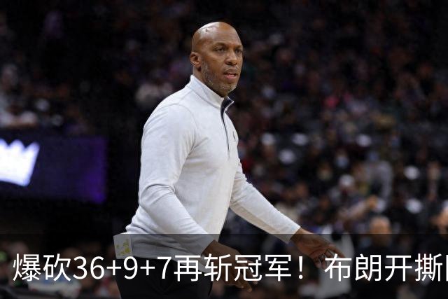 爆砍36+9+7再斩冠军！布朗开撕图图！彻底决裂！