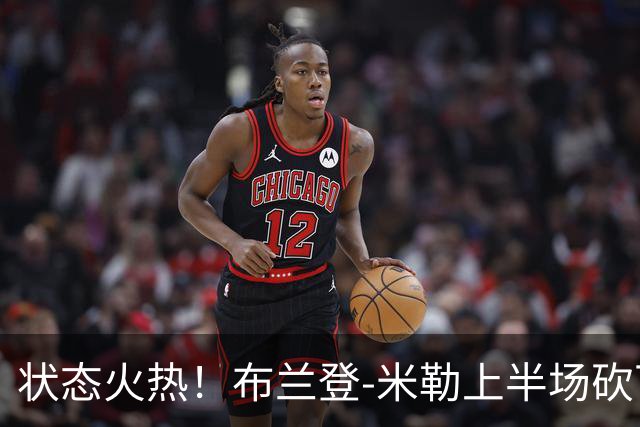 状态火热！布兰登-米勒上半场砍下21分