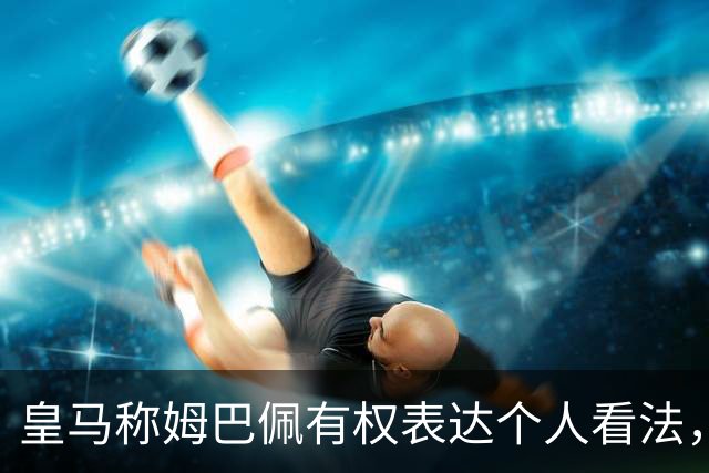 皇马称姆巴佩有权表达个人看法，如此有恃无恐，只因国内赞助商没骨气