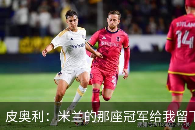 皮奥利：米兰的那座冠军给我留下很多，那是我们征程的巅峰