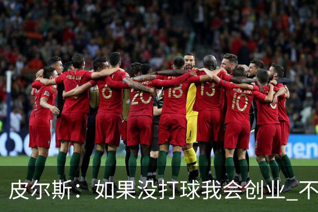 皮尔斯：如果没打球我会创业 不管从事什么行业都要做到更高水平