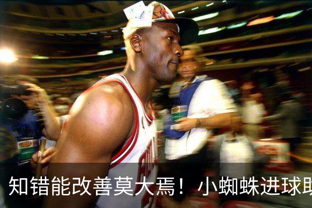 知错能改善莫大焉！小蜘蛛进球助马竞6连胜 赛后主动致歉球迷