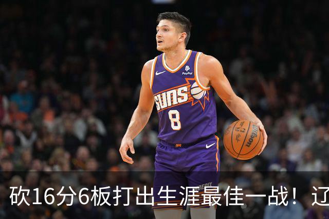 砍16分6板打出生涯最佳一战！辽宁弃将转投吉林，在一人手下涅槃