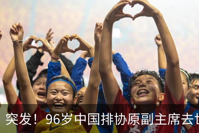 突发！96岁中国排协原副主席去世，曾公开批评郎平