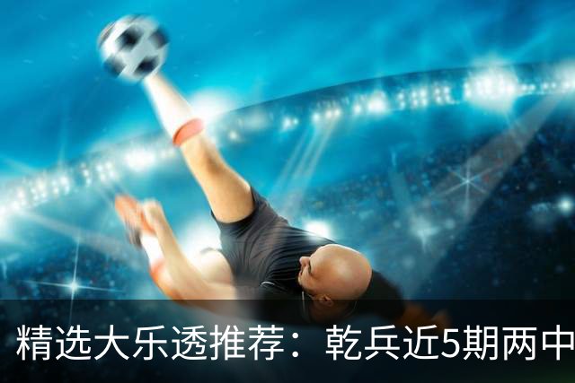 精选大乐透推荐：乾兵近5期两中头奖共揽1633万