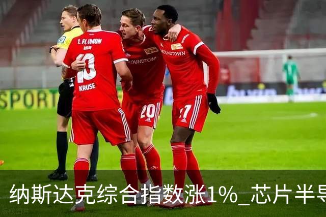 纳斯达克综合指数涨1% 芯片半导体股票涨幅明显