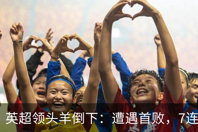 英超领头羊倒下：遭遇首败，7连胜被终结，埃梅里神了：率队4连胜