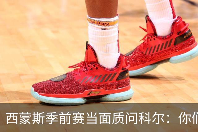 西蒙斯季前赛当面质问科尔：你们不是不要我吗？