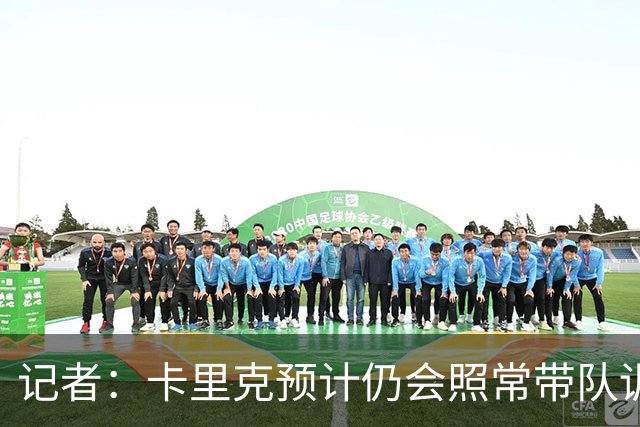 记者：卡里克预计仍会照常带队训练，不过局势仍可能发生变化