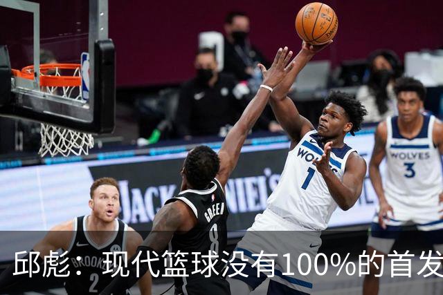 邱彪：现代篮球没有100%的首发 高诗岩开始对抗训练
