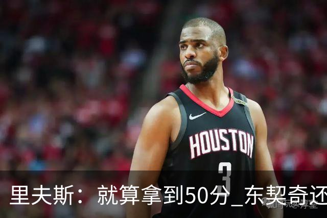 里夫斯：就算拿到50分 东契奇还是那个东契奇 我仍会自信出手