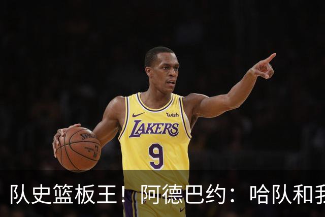 队史篮板王！阿德巴约：哈队和我亦师亦友 他总会陪我排忧解难