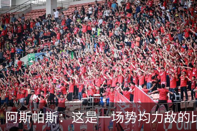 阿斯帕斯：这是一场势均力敌的比赛，平局是最公平的结果