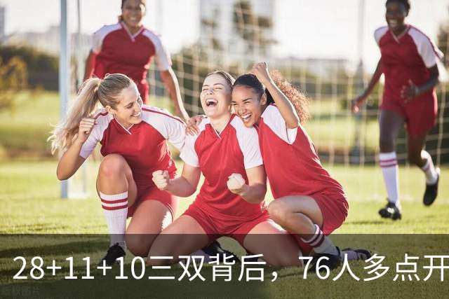 28+11+10三双背后，76人多点开花的进攻太强了