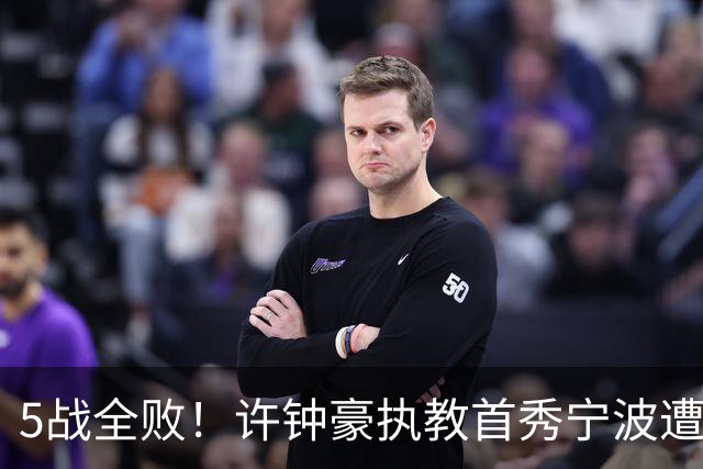 5战全败！许钟豪执教首秀宁波遭吉林大逆转 姜伟泽22分