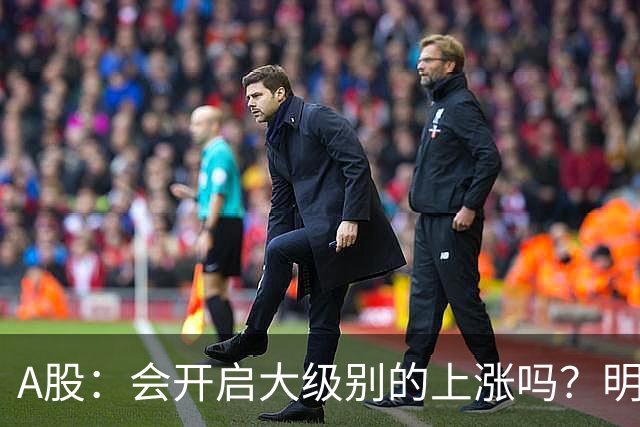 A股：会开启大级别的上涨吗？明后两天，A股或将这样走！