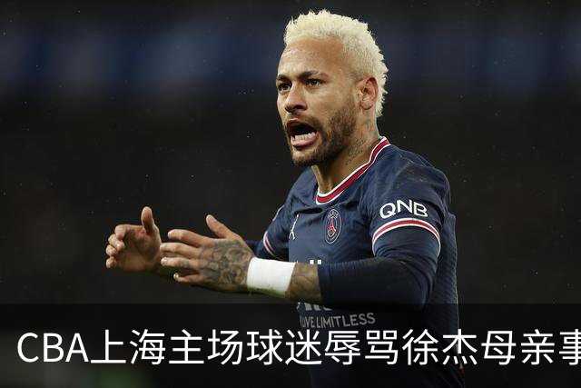 CBA上海主场球迷辱骂徐杰母亲事件全解析